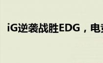 iG逆袭战胜EDG，电竞赛场再现精彩对决！