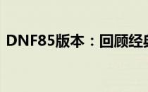 DNF85版本：回顾经典内容，解析版本特色