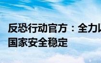 反恐行动官方：全力以赴打击恐怖主义，保障国家安全稳定