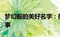 梦幻般的美好名字：探索名字背后的魔力与故事