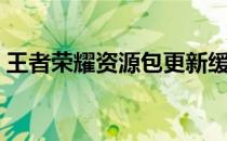 王者荣耀资源包更新缓慢，解决方案大揭秘！