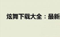 炫舞下载大全：最新游戏版本及安装教程