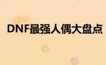 DNF最强人偶大盘点：谁是最厉害的人偶？