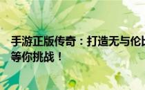 手游正版传奇：打造无与伦比的传奇游戏世界，沉浸式体验等你挑战！