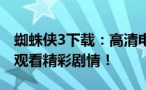 蜘蛛侠3下载：高清电影资源一网打尽，轻松观看精彩剧情！