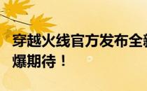 穿越火线官方发布全新更新计划，未来内容引爆期待！