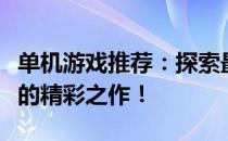 单机游戏推荐：探索最佳游戏世界，不容错过的精彩之作！