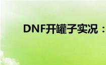 DNF开罐子实况：神秘奖励大揭秘！