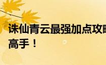 诛仙青云最强加点攻略，助力你成为仙界巅峰高手！