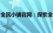 全民小镇官网：探索全新城镇建设与管理体验