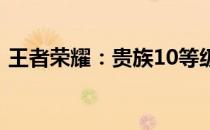 王者荣耀：贵族10等级需要充值多少RMB？