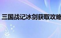 三国战记冰剑获取攻略：教你如何获得冰剑！