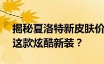 揭秘夏洛特新皮肤价格——多少钱才能拥有这款炫酷新装？