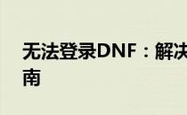 无法登录DNF：解决游戏登录问题的全面指南