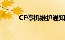 CF停机维护通知及详细维护内容