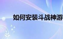 如何安装斗战神游戏？全面安装指南