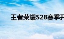 王者荣耀S28赛季开始与结束时间详解