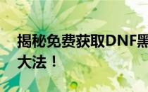 揭秘免费获取DNF黑钻攻略：轻松实现白嫖大法！