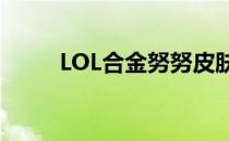 LOL合金努努皮肤价格及购买指南