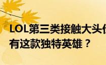 LOL第三类接触大头价格揭秘：多少钱才能拥有这款独特英雄？