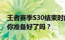 王者赛季S30结束时间揭晓：具体几号结束，你准备好了吗？