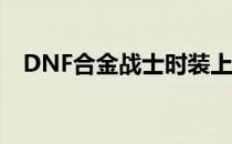 DNF合金战士时装上衣最佳款式推荐指南