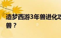 造梦西游3年兽进化攻略：如何进阶成二阶年兽？