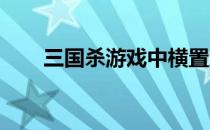 三国杀游戏中横置武将牌的详细解析