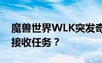 魔兽世界WLK突发奇想任务攻略：如何顺利接收任务？