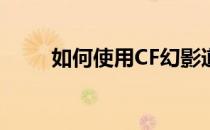 如何使用CF幻影道具卡？攻略教程