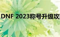 DNF 2023称号升级攻略：轻松提升称号等级