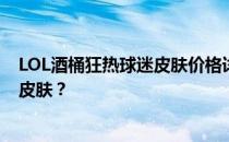 LOL酒桶狂热球迷皮肤价格详解：多少钱才能拥有这款炫酷皮肤？