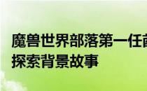 魔兽世界部落第一任酋长名字揭秘：深入历史探索背景故事