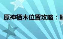 原神栖木位置攻略：解锁三个重要栖木地点