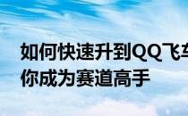 如何快速升到QQ飞车201级：全方位攻略助你成为赛道高手