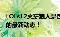 LOLs12火牙狼人是否已绝版？探秘游戏内外的最新动态！