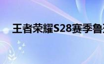 王者荣耀S28赛季鲁班七号被动技能详解