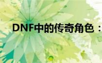 DNF中的传奇角色：天一真实身份揭晓！