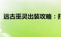 远古巫灵出装攻略：打造最强巫灵装备组合