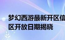 梦幻西游最新开区信息公布：2023年7月新区开放日期揭晓