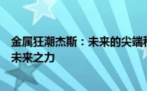 金属狂潮杰斯：未来的尖端科技霸主！展现引领金属改造的未来之力