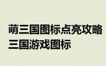 萌三国图标点亮攻略：一步步教你如何点亮萌三国游戏图标