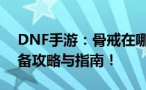 DNF手游：骨戒在哪个图刷新？刷骨戒的必备攻略与指南！