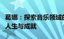 葛娜：探索音乐领域的传奇女高音歌手的传奇人生与成就