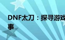 DNF太刀：探寻游戏中的神秘武器与背后故事