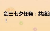 剑三七夕任务：共度浪漫佳节，赢取丰厚奖励！