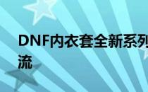 DNF内衣套全新系列上市，时尚舒适引领潮流