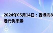 2024年05月14日：香港向8个新增个人游城市旅客发放200港元优惠券