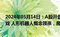 2024年05月14日：A股开盘：创业板指涨0.22%，手机游戏 人形机器人概念领涨，房地产服务概念走弱