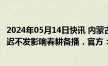 2024年05月14日快讯 内蒙古一地群众反映农机购置补贴迟迟不发影响春耕备播，官方：经督促超3941万元资金已发放